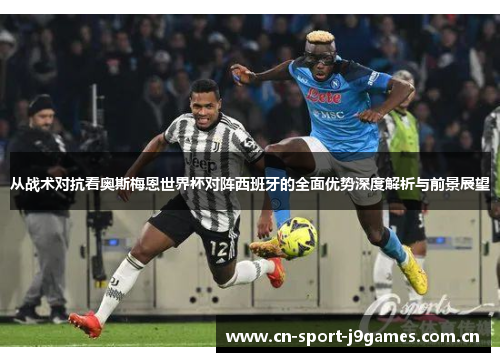 从战术对抗看奥斯梅恩世界杯对阵西班牙的全面优势深度解析与前景展望 从战术对抗看奥斯梅恩世界杯对阵西班牙的全面优势深度解析与前景展望