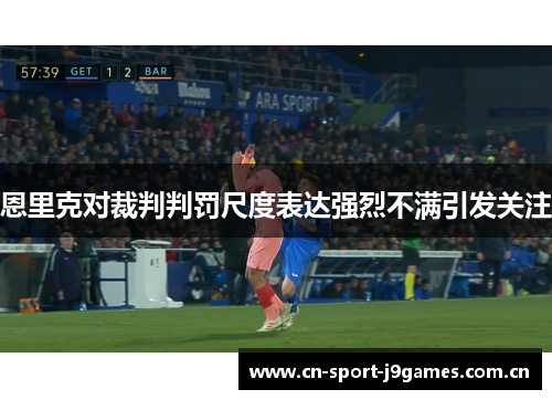 恩里克对裁判判罚尺度表达强烈不满引发关注 恩里克对裁判判罚尺度表达强烈不满引发关注