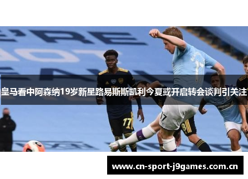 皇马看中阿森纳19岁新星路易斯斯凯利今夏或开启转会谈判引关注 皇马看中阿森纳19岁新星路易斯斯凯利今夏或开启转会谈判引关注