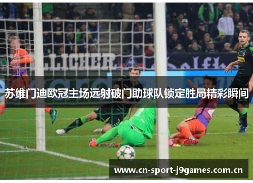 苏维门迪欧冠主场远射破门助球队锁定胜局精彩瞬间 苏维门迪欧冠主场远射破门助球队锁定胜局精彩瞬间